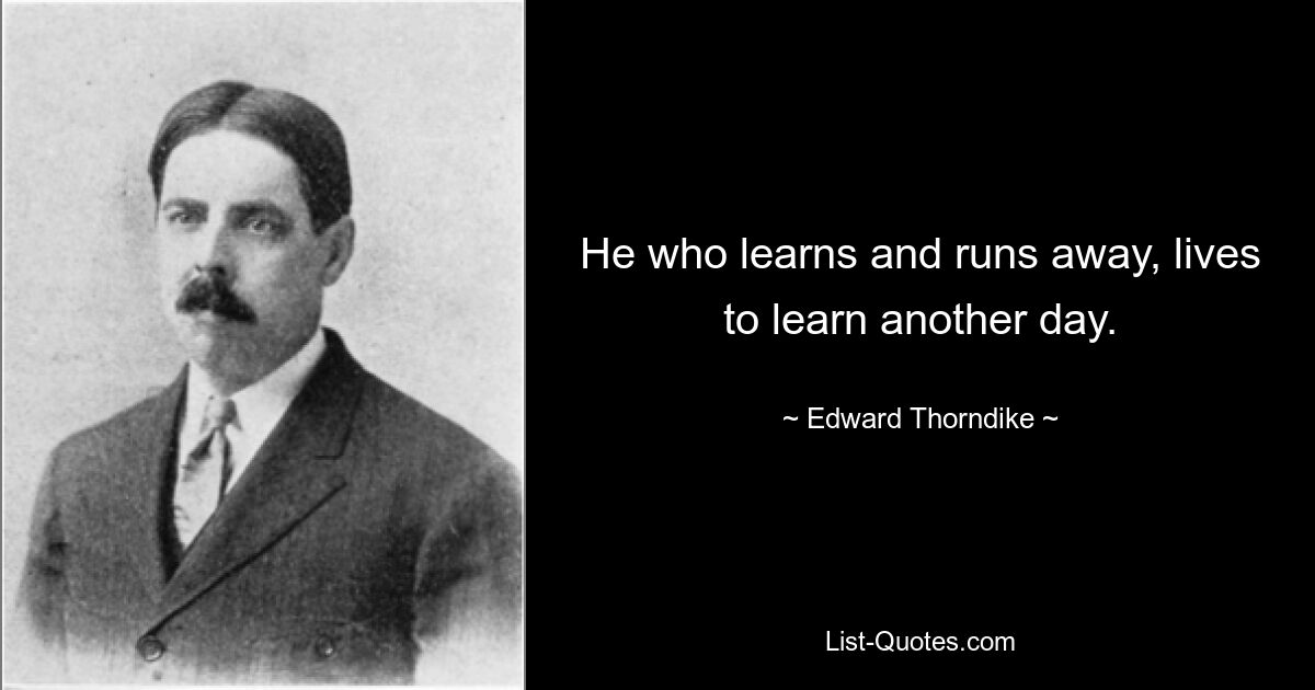 He who learns and runs away, lives to learn another day. — © Edward Thorndike