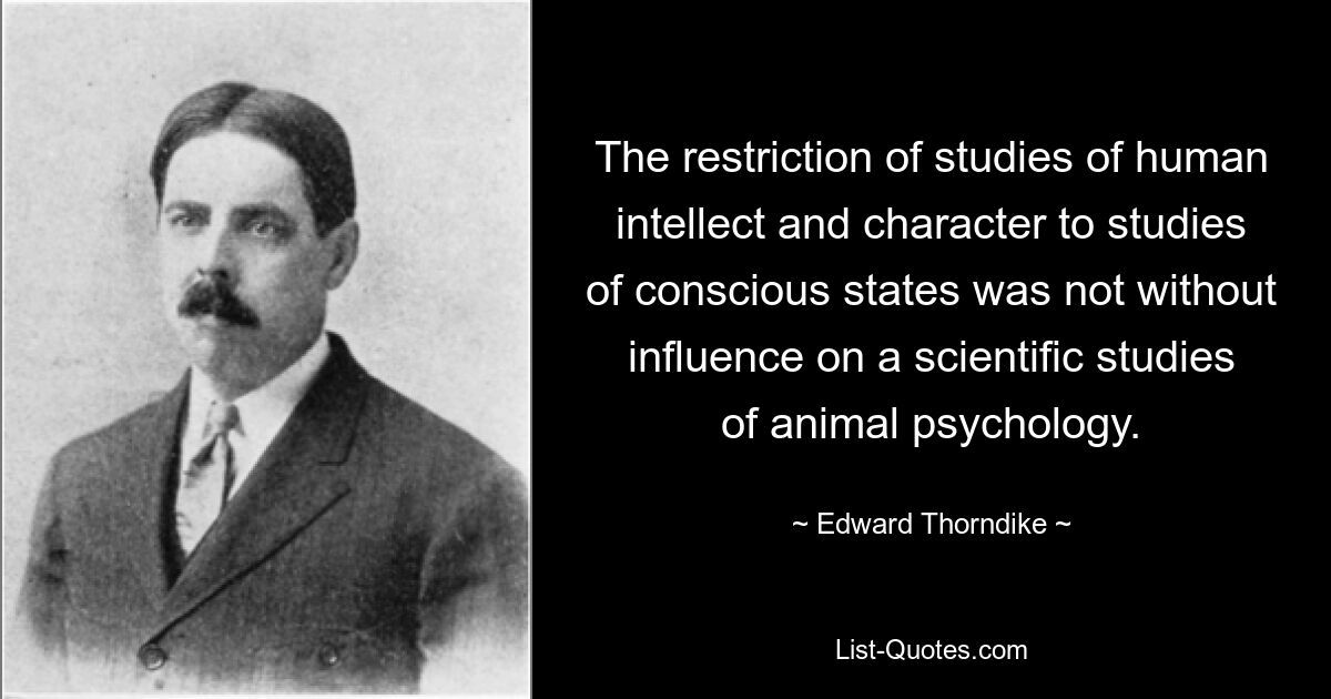 The restriction of studies of human intellect and character to studies of conscious states was not without influence on a scientific studies of animal psychology. — © Edward Thorndike