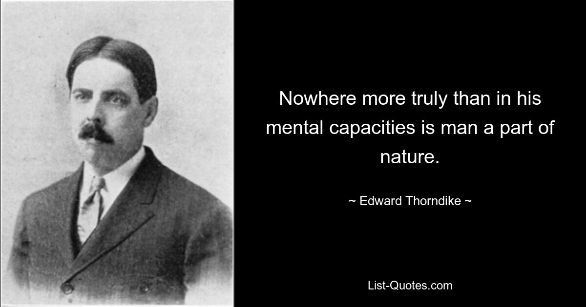 Nowhere more truly than in his mental capacities is man a part of nature. — © Edward Thorndike