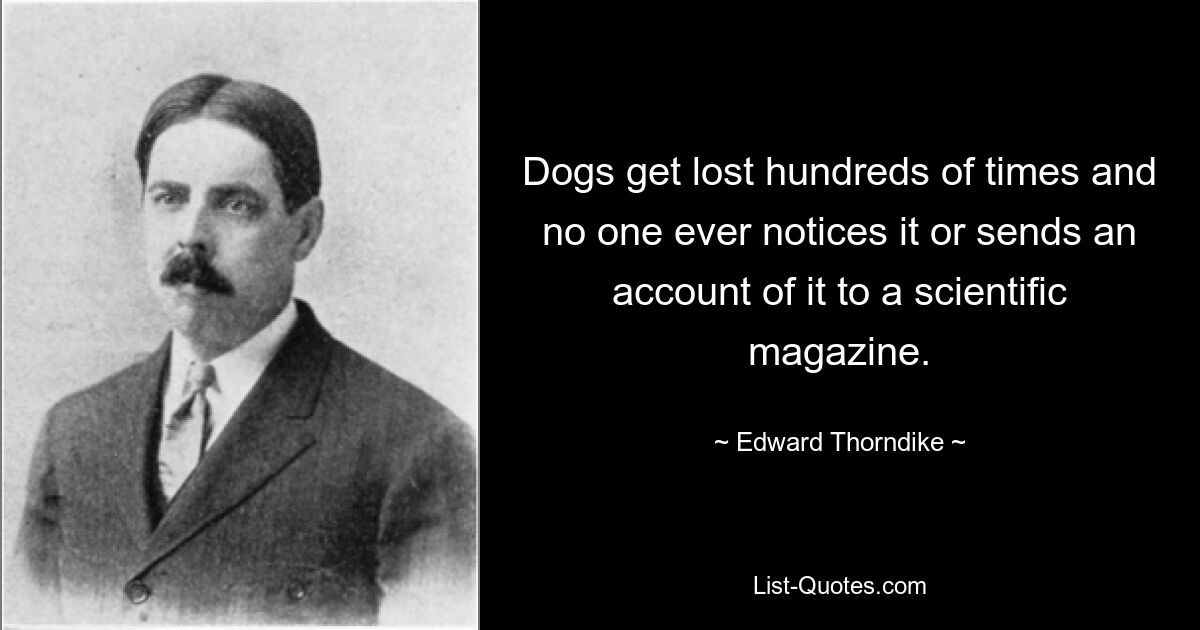 Dogs get lost hundreds of times and no one ever notices it or sends an account of it to a scientific magazine. — © Edward Thorndike