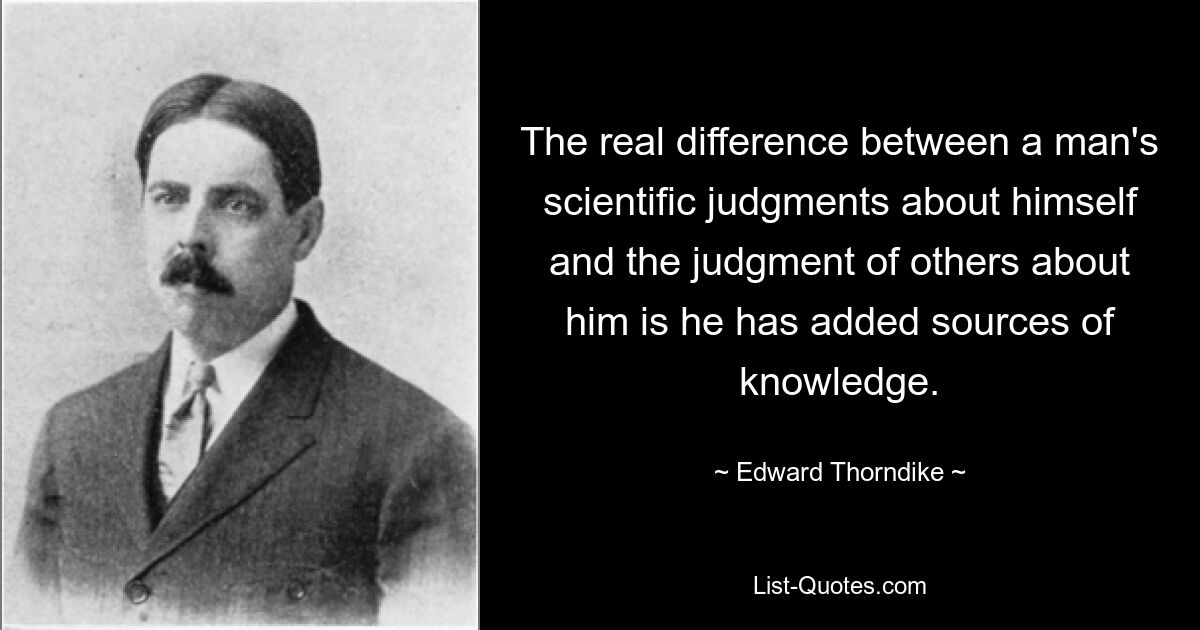 The real difference between a man's scientific judgments about himself and the judgment of others about him is he has added sources of knowledge. — © Edward Thorndike