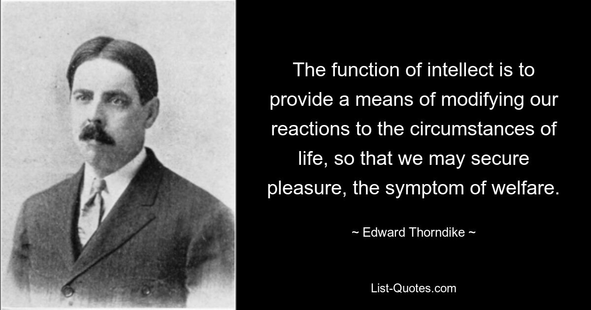 The function of intellect is to provide a means of modifying our reactions to the circumstances of life, so that we may secure pleasure, the symptom of welfare. — © Edward Thorndike