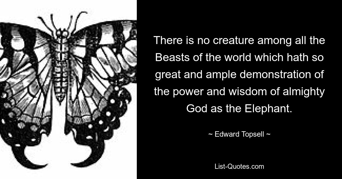 There is no creature among all the Beasts of the world which hath so great and ample demonstration of the power and wisdom of almighty God as the Elephant. — © Edward Topsell