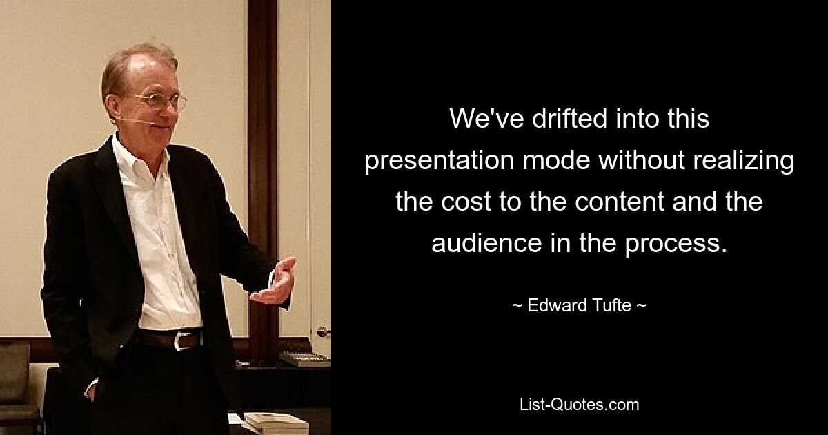 We've drifted into this presentation mode without realizing the cost to the content and the audience in the process. — © Edward Tufte