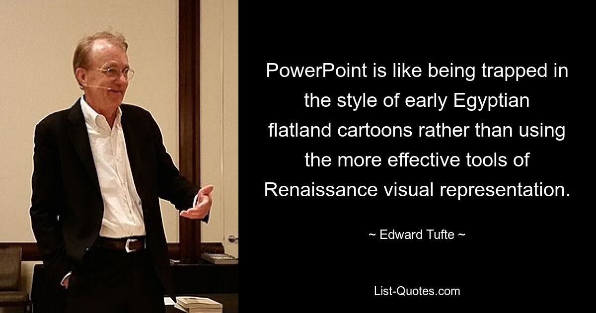 PowerPoint is like being trapped in the style of early Egyptian flatland cartoons rather than using the more effective tools of Renaissance visual representation. — © Edward Tufte