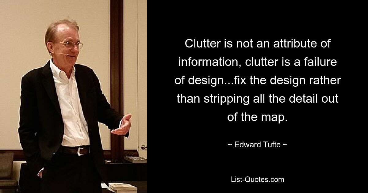 Clutter is not an attribute of information, clutter is a failure of design...fix the design rather than stripping all the detail out of the map. — © Edward Tufte