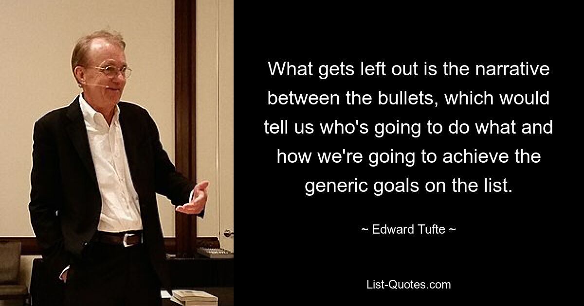 What gets left out is the narrative between the bullets, which would tell us who's going to do what and how we're going to achieve the generic goals on the list. — © Edward Tufte