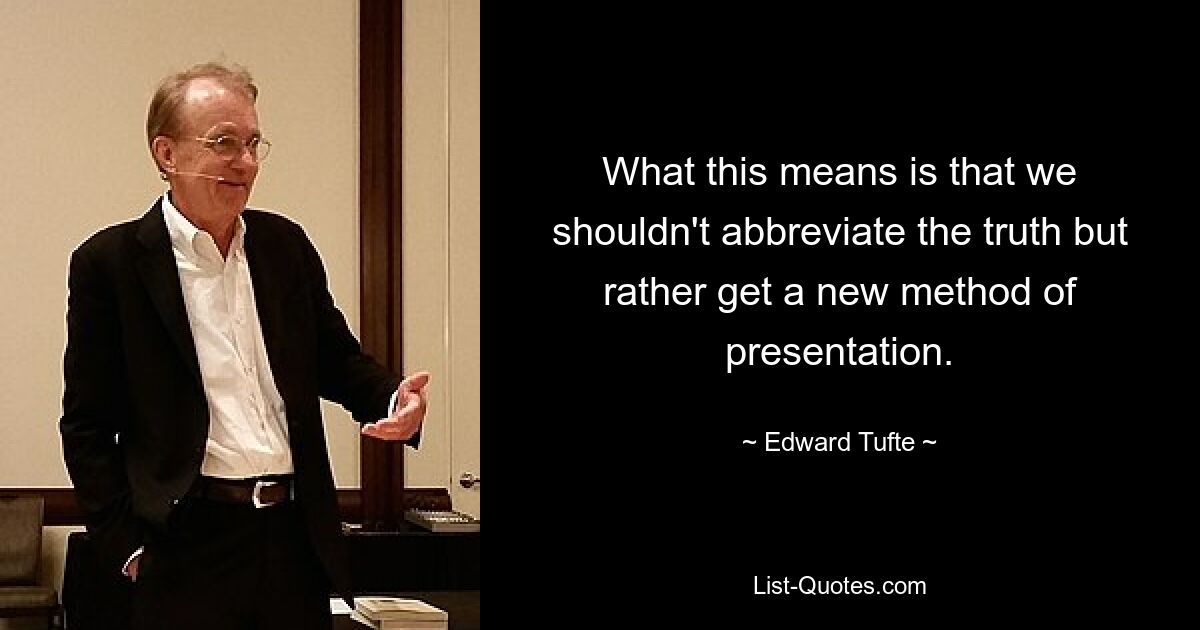 What this means is that we shouldn't abbreviate the truth but rather get a new method of presentation. — © Edward Tufte