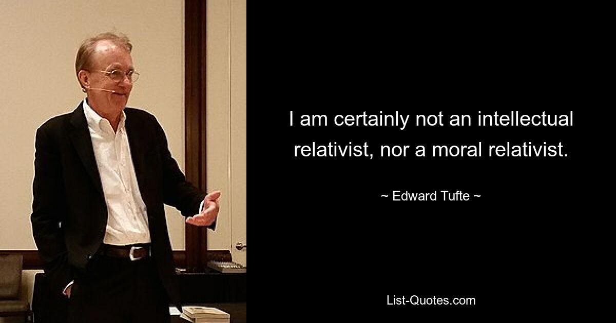 I am certainly not an intellectual relativist, nor a moral relativist. — © Edward Tufte