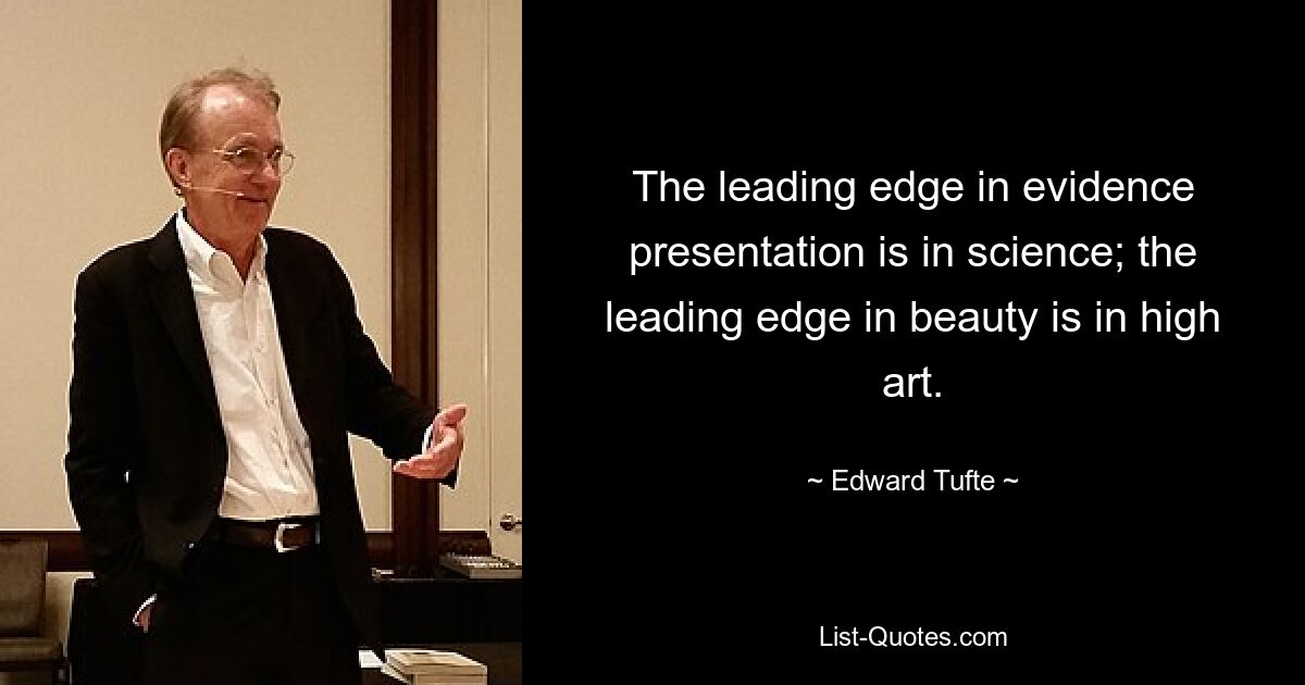 The leading edge in evidence presentation is in science; the leading edge in beauty is in high art. — © Edward Tufte