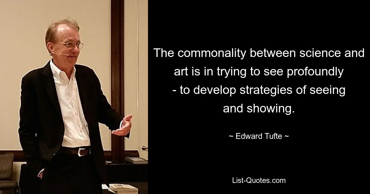 The commonality between science and art is in trying to see profoundly - to develop strategies of seeing and showing. — © Edward Tufte