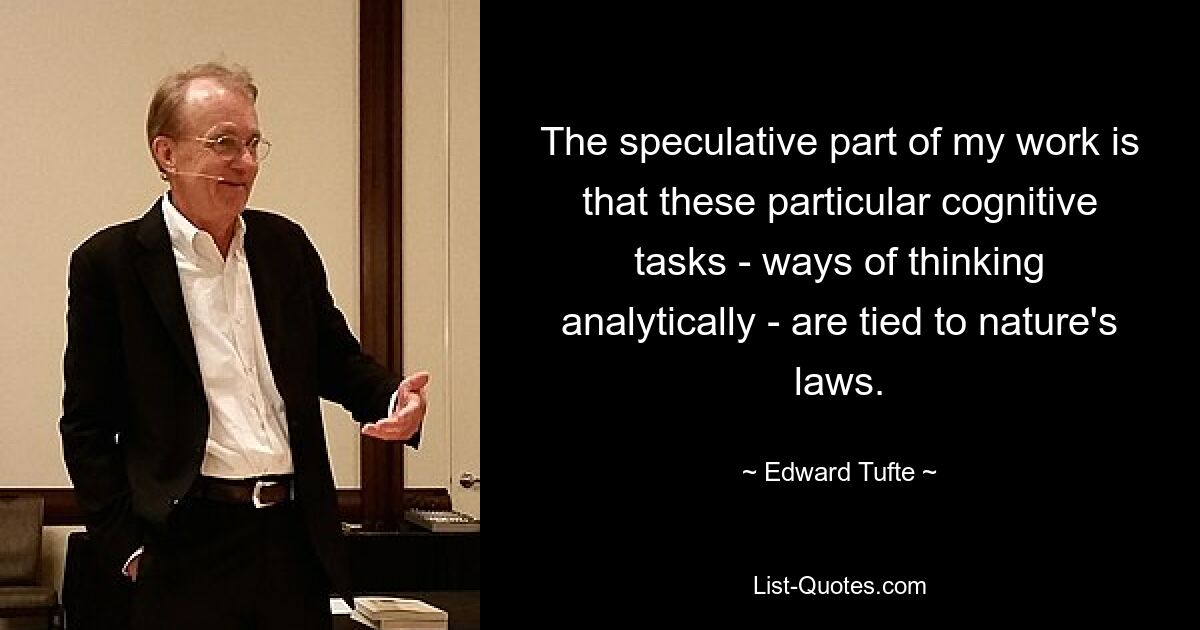 The speculative part of my work is that these particular cognitive tasks - ways of thinking analytically - are tied to nature's laws. — © Edward Tufte