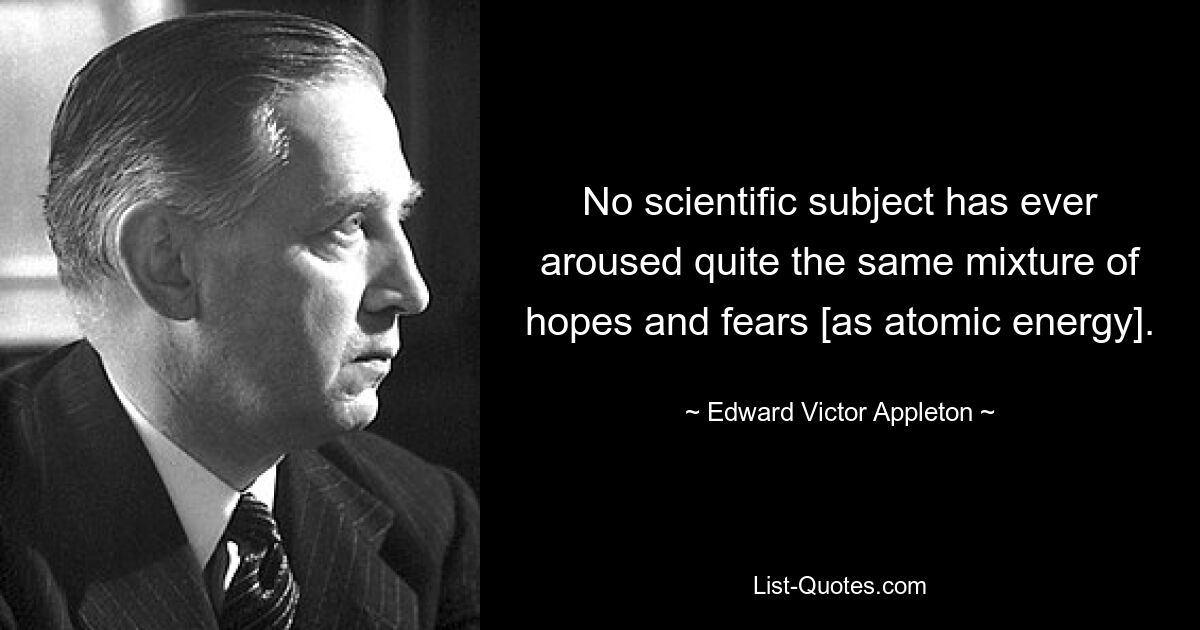 Kein wissenschaftliches Thema hat jemals eine so große Mischung aus Hoffnungen und Ängsten geweckt wie die Atomenergie. — © Edward Victor Appleton 