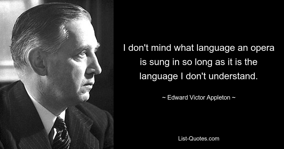 I don't mind what language an opera is sung in so long as it is the language I don't understand. — © Edward Victor Appleton