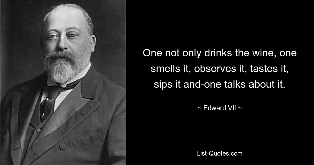 One not only drinks the wine, one smells it, observes it, tastes it, sips it and-one talks about it. — © Edward VII