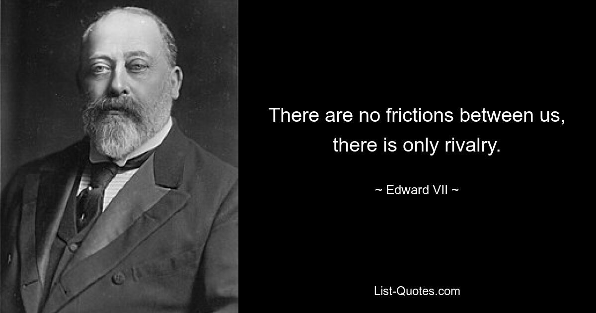 There are no frictions between us, there is only rivalry. — © Edward VII