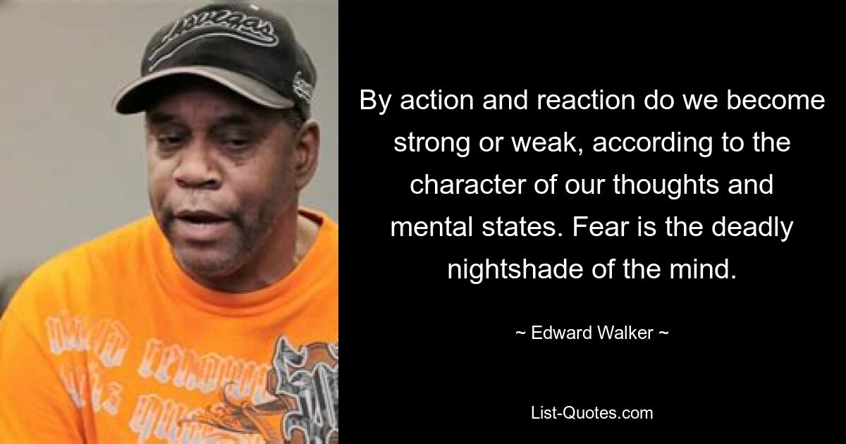 By action and reaction do we become strong or weak, according to the character of our thoughts and mental states. Fear is the deadly nightshade of the mind. — © Edward Walker