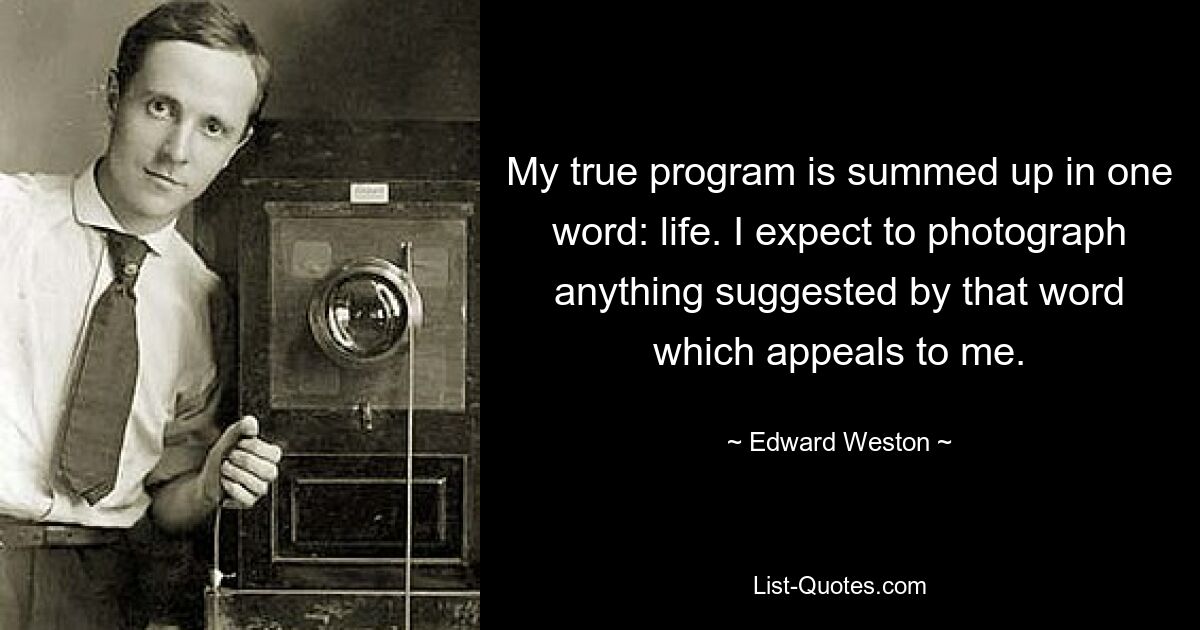 My true program is summed up in one word: life. I expect to photograph anything suggested by that word which appeals to me. — © Edward Weston