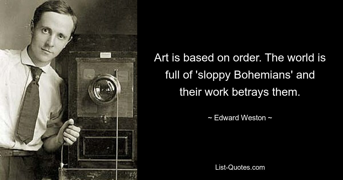 Art is based on order. The world is full of 'sloppy Bohemians' and their work betrays them. — © Edward Weston