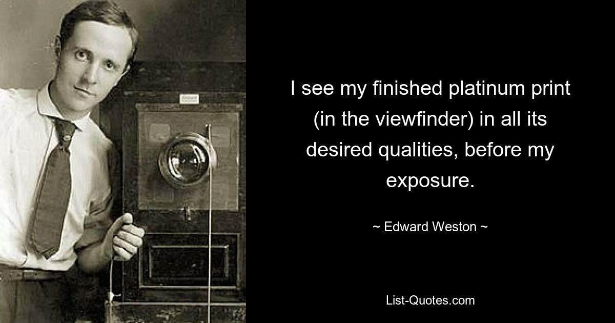 I see my finished platinum print (in the viewfinder) in all its desired qualities, before my exposure. — © Edward Weston