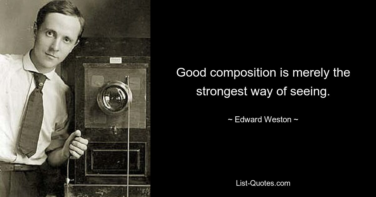 Good composition is merely the strongest way of seeing. — © Edward Weston