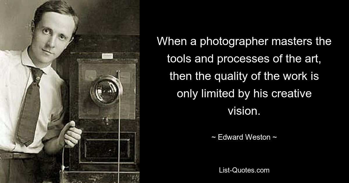 When a photographer masters the tools and processes of the art, then the quality of the work is only limited by his creative vision. — © Edward Weston