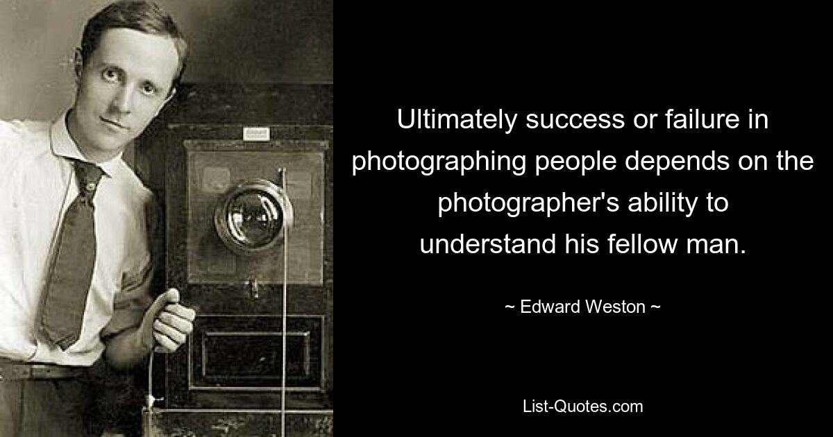 Ultimately success or failure in photographing people depends on the photographer's ability to understand his fellow man. — © Edward Weston