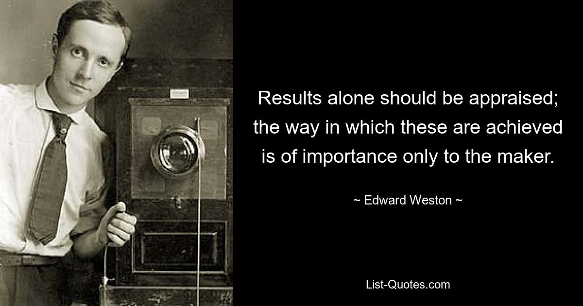 Results alone should be appraised; the way in which these are achieved is of importance only to the maker. — © Edward Weston