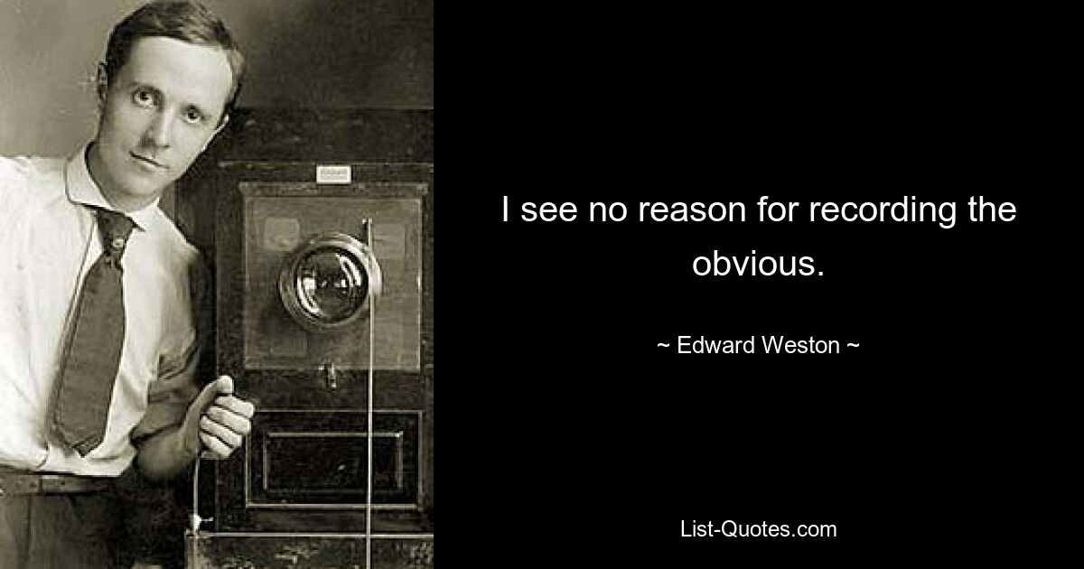 I see no reason for recording the obvious. — © Edward Weston