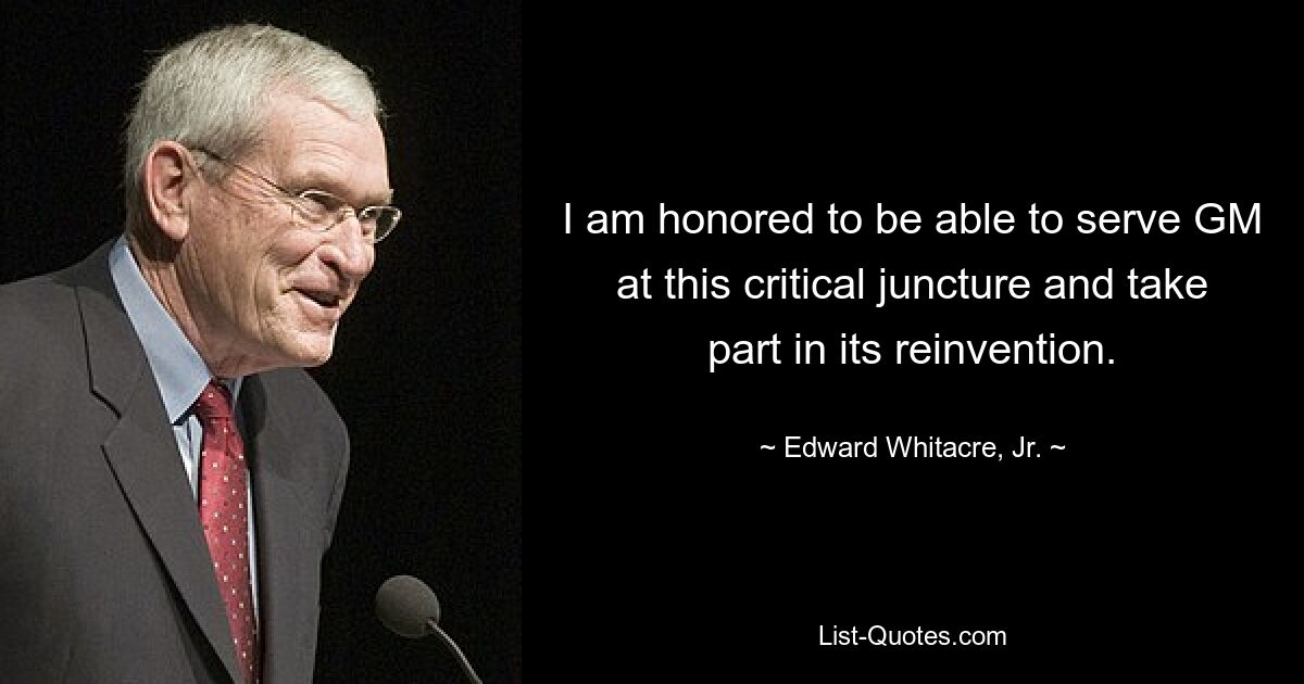 I am honored to be able to serve GM at this critical juncture and take part in its reinvention. — © Edward Whitacre, Jr.