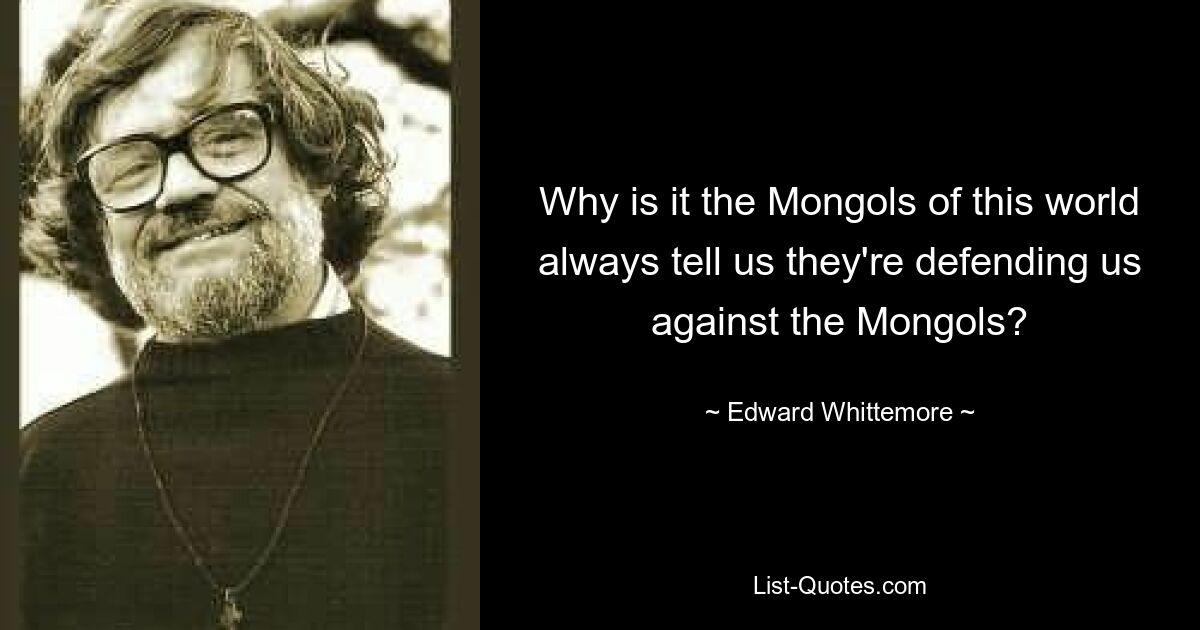 Why is it the Mongols of this world always tell us they're defending us against the Mongols? — © Edward Whittemore