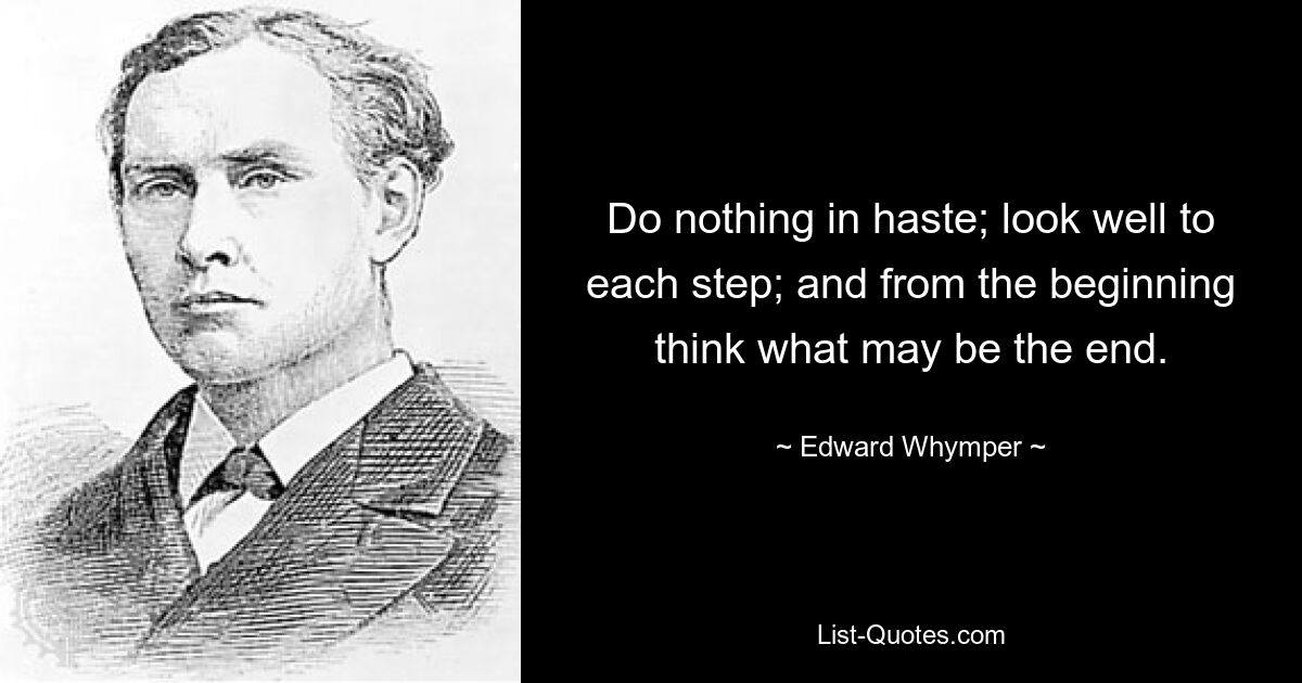 Ничего не делайте в спешке; хорошо смотреть на каждый шаг; и с самого начала подумайте, чем может быть конец. — © Эдвард Уимпер 