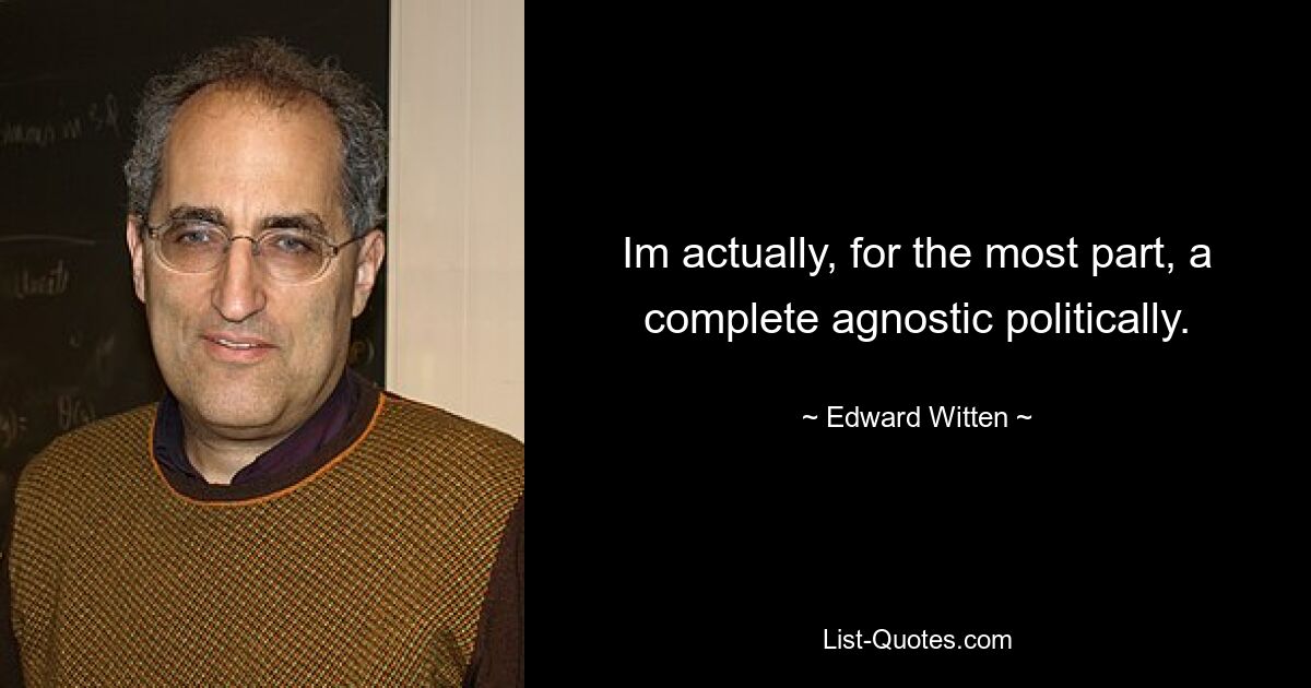 Im actually, for the most part, a complete agnostic politically. — © Edward Witten