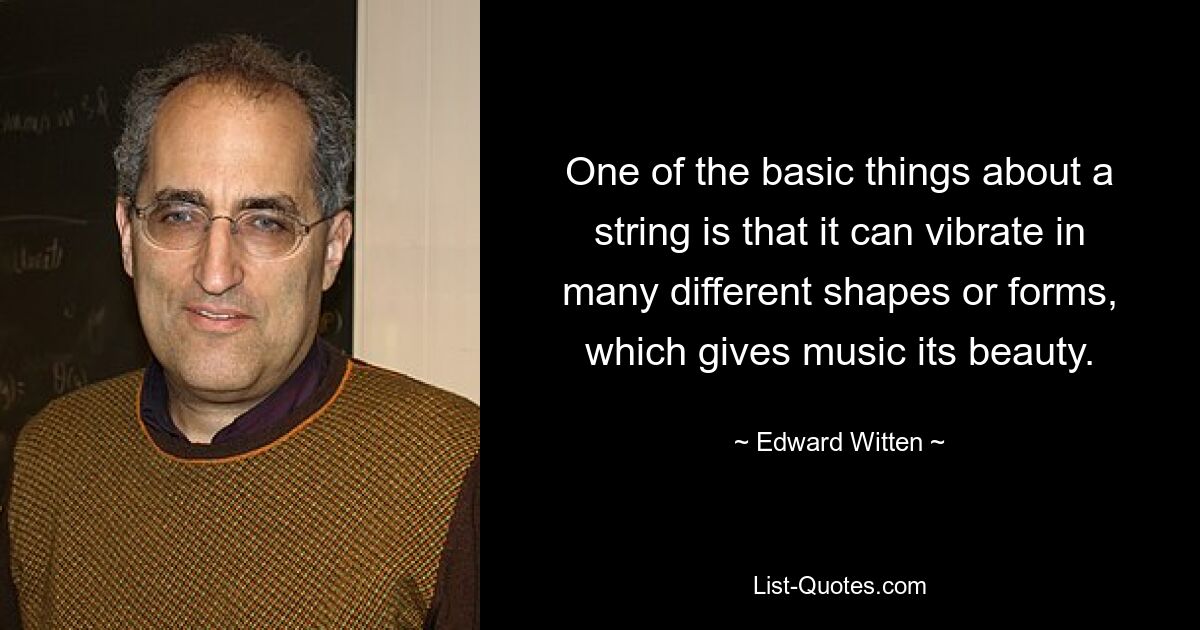 One of the basic things about a string is that it can vibrate in many different shapes or forms, which gives music its beauty. — © Edward Witten