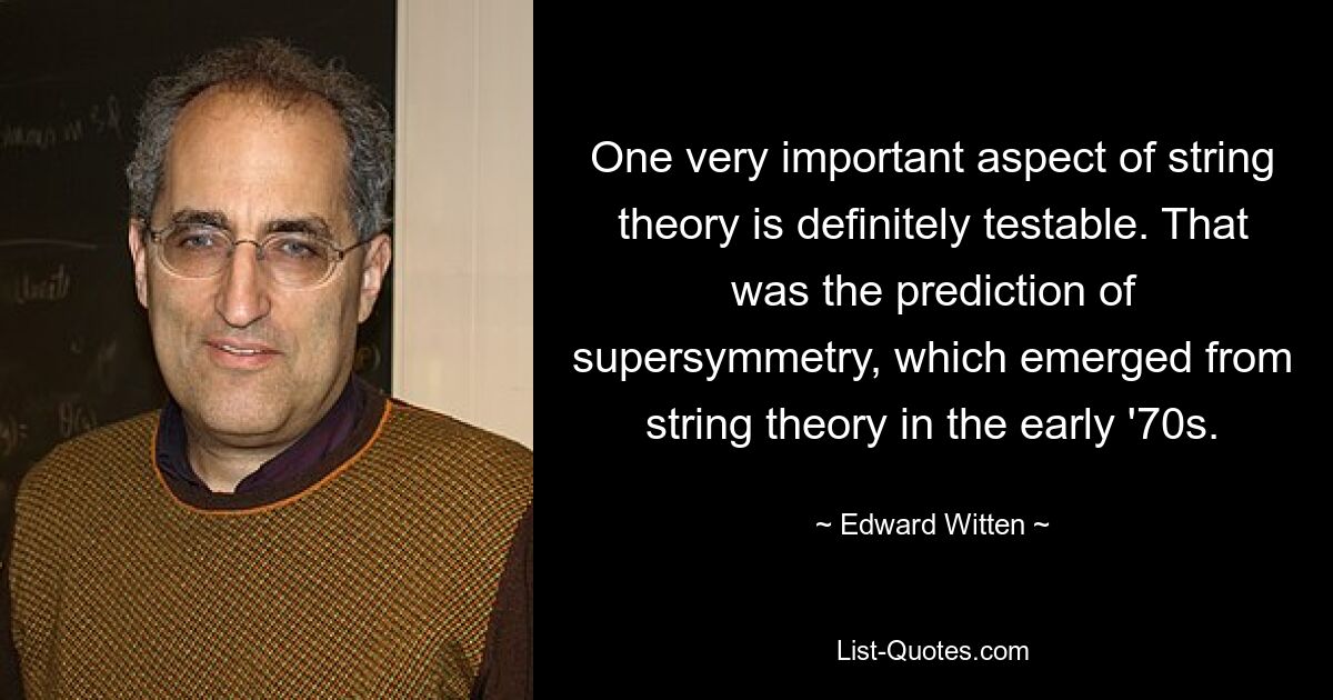 One very important aspect of string theory is definitely testable. That was the prediction of supersymmetry, which emerged from string theory in the early '70s. — © Edward Witten