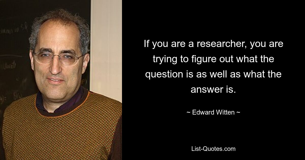 If you are a researcher, you are trying to figure out what the question is as well as what the answer is. — © Edward Witten