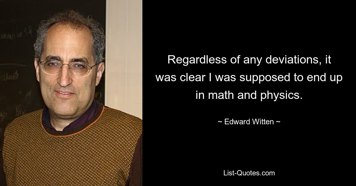 Regardless of any deviations, it was clear I was supposed to end up in math and physics. — © Edward Witten