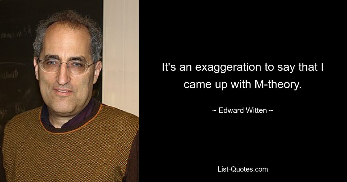 It's an exaggeration to say that I came up with M-theory. — © Edward Witten