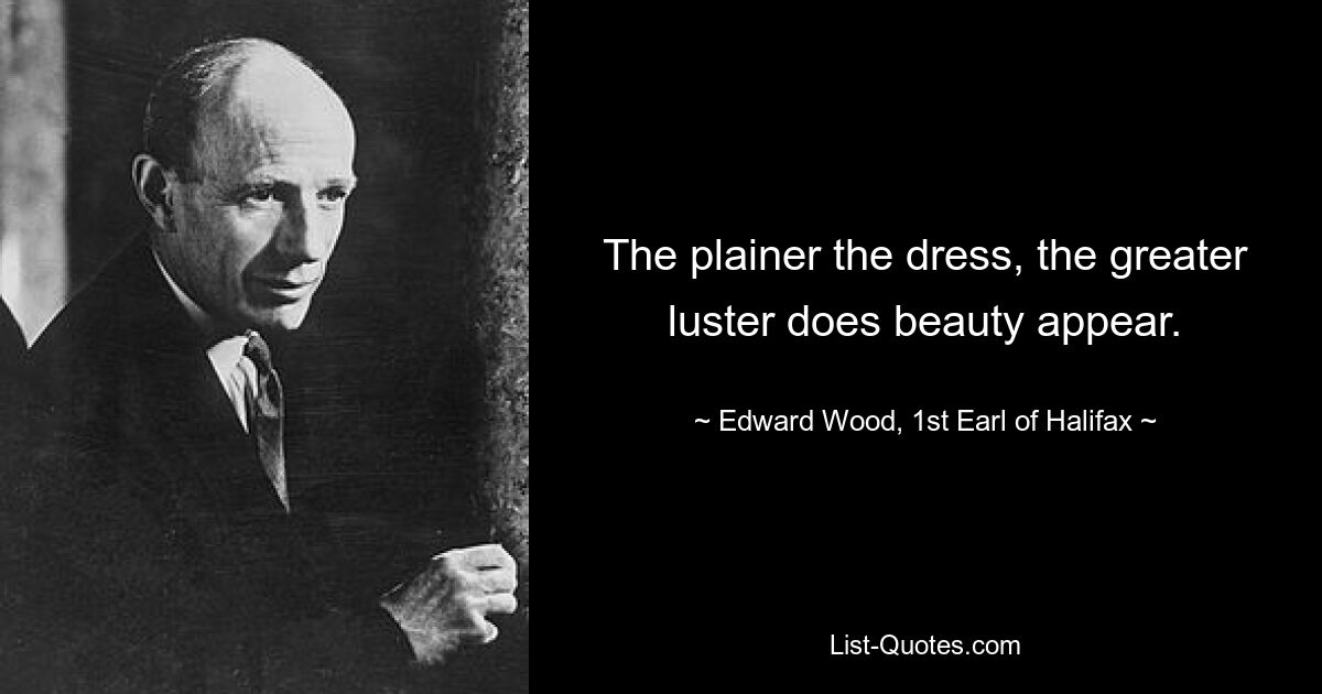 The plainer the dress, the greater luster does beauty appear. — © Edward Wood, 1st Earl of Halifax