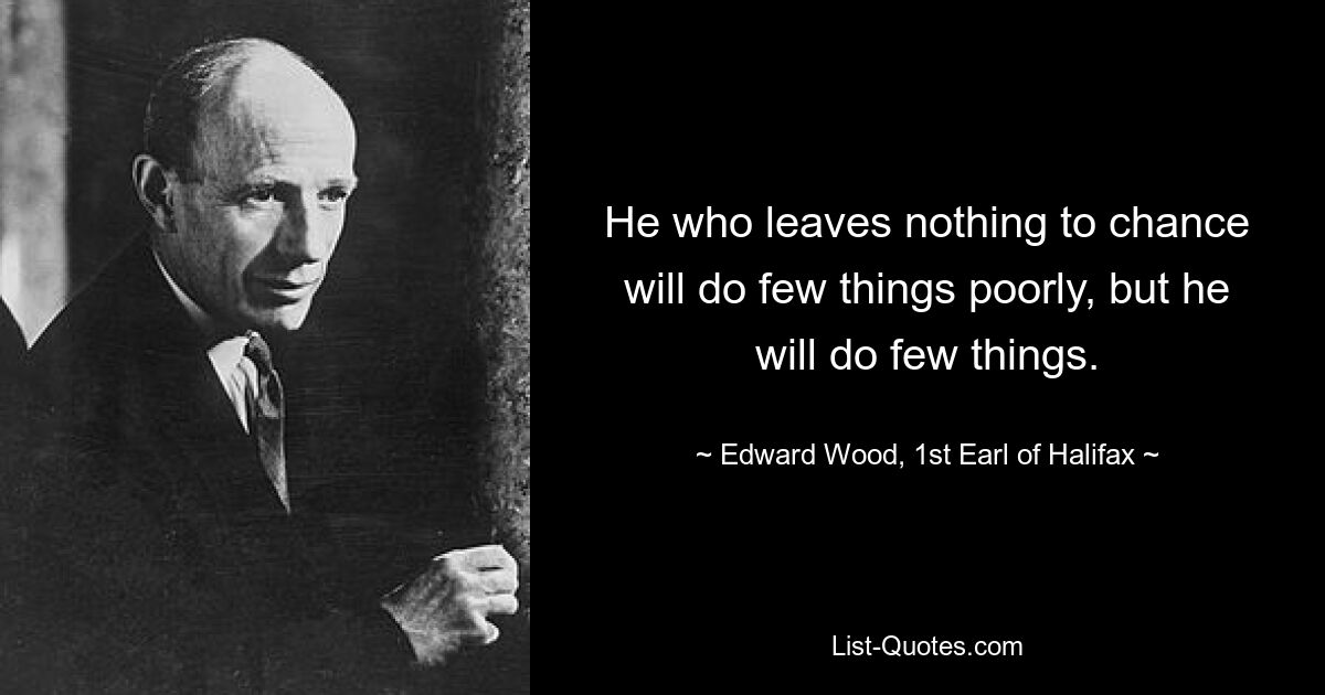 He who leaves nothing to chance will do few things poorly, but he will do few things. — © Edward Wood, 1st Earl of Halifax