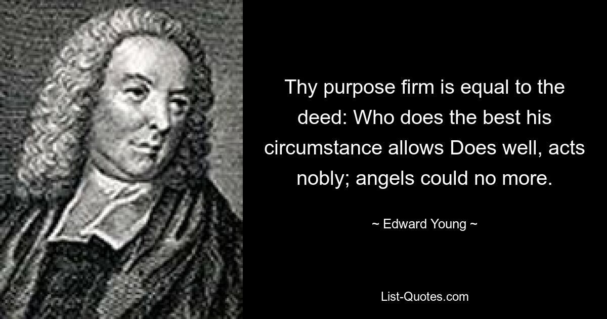 Thy purpose firm is equal to the deed: Who does the best his circumstance allows Does well, acts nobly; angels could no more. — © Edward Young