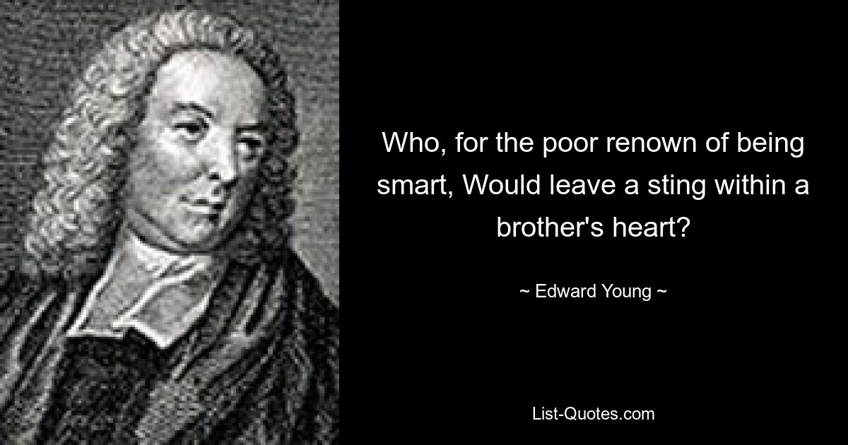 Who, for the poor renown of being smart, Would leave a sting within a brother's heart? — © Edward Young