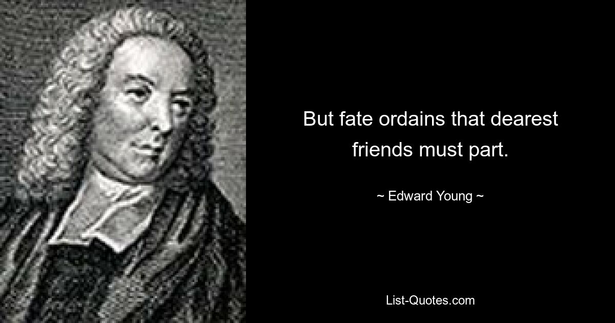 But fate ordains that dearest friends must part. — © Edward Young