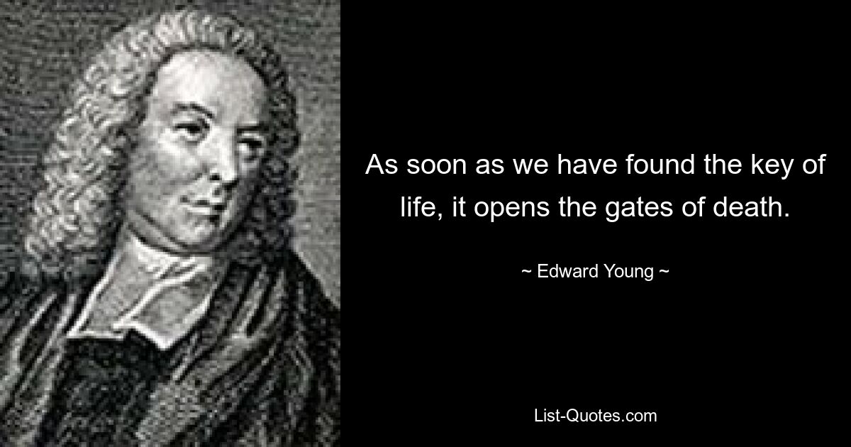 As soon as we have found the key of life, it opens the gates of death. — © Edward Young