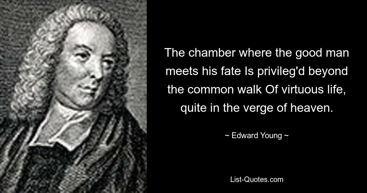 The chamber where the good man meets his fate Is privileg'd beyond the common walk Of virtuous life, quite in the verge of heaven. — © Edward Young