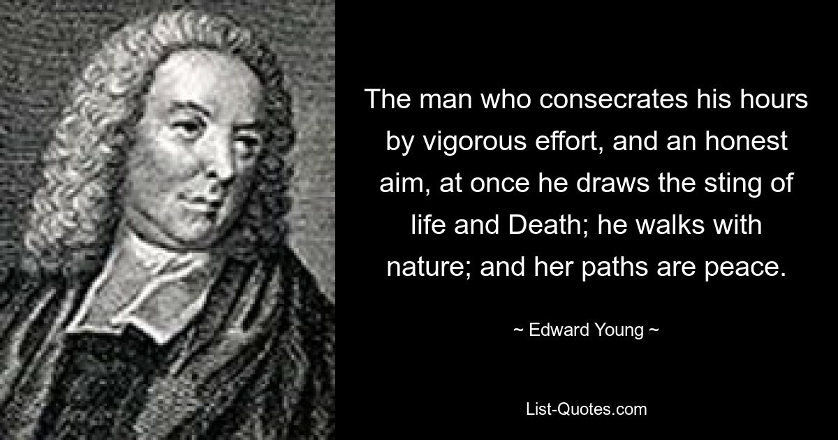 The man who consecrates his hours by vigorous effort, and an honest aim, at once he draws the sting of life and Death; he walks with nature; and her paths are peace. — © Edward Young