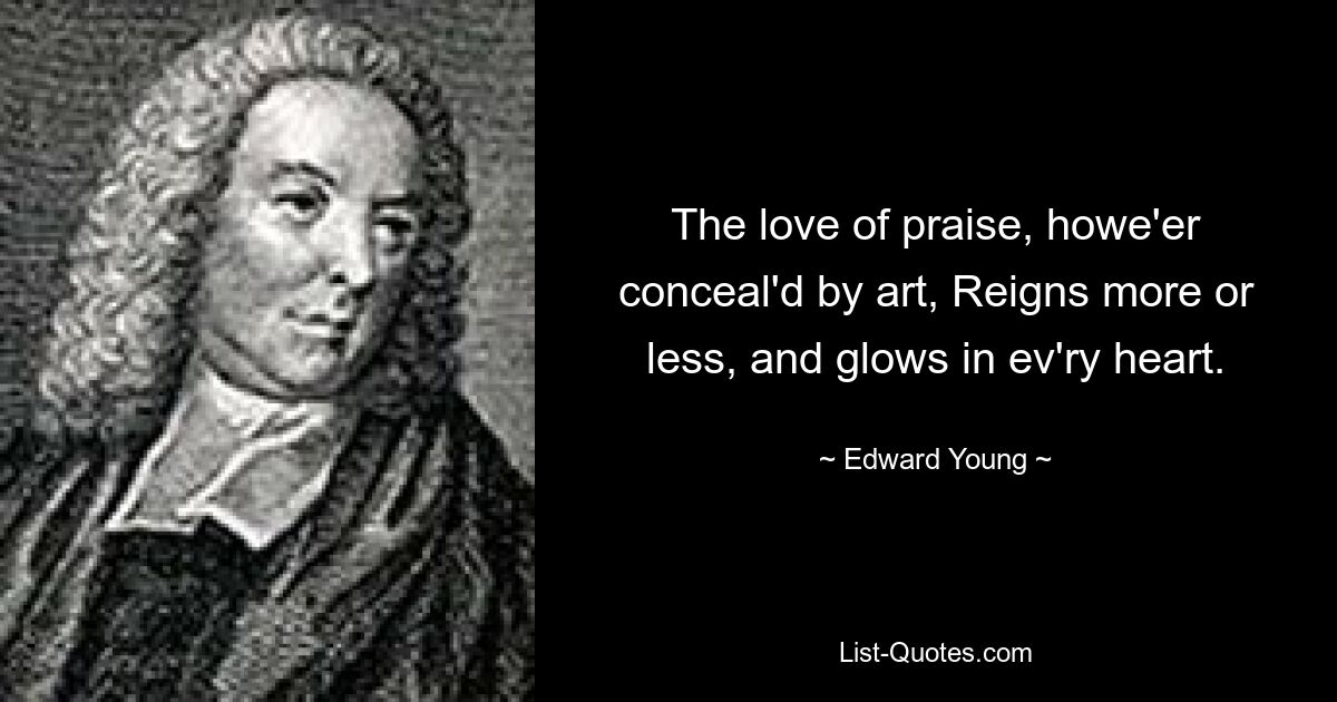 The love of praise, howe'er conceal'd by art, Reigns more or less, and glows in ev'ry heart. — © Edward Young