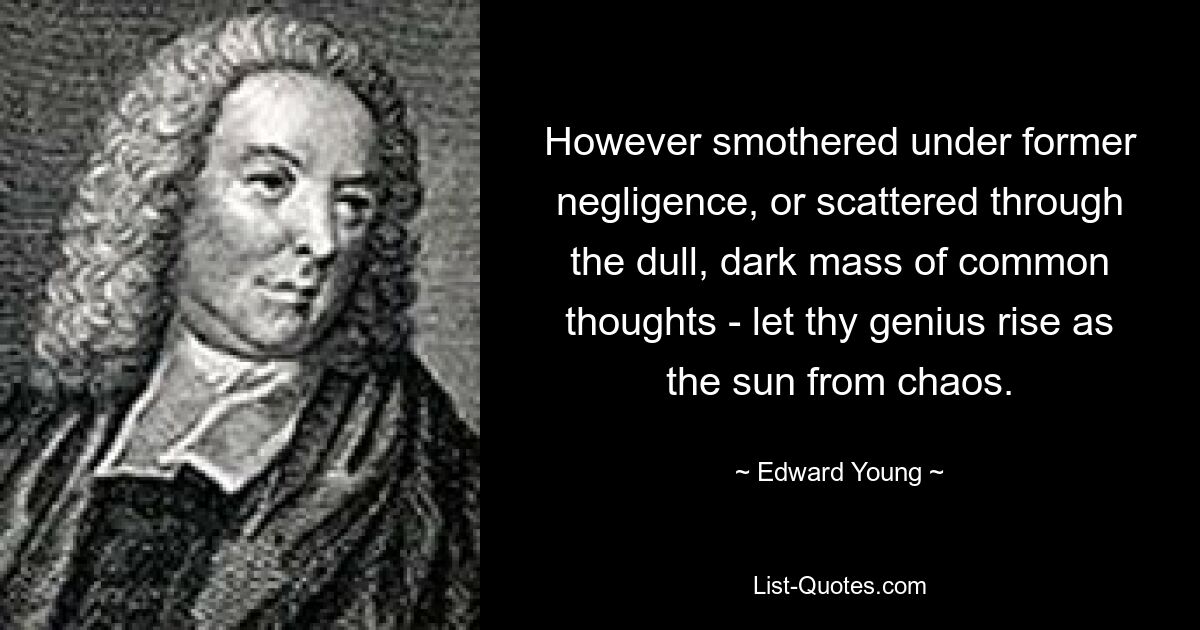 However smothered under former negligence, or scattered through the dull, dark mass of common thoughts - let thy genius rise as the sun from chaos. — © Edward Young