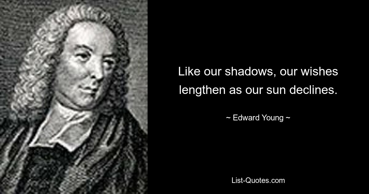 Like our shadows, our wishes lengthen as our sun declines. — © Edward Young