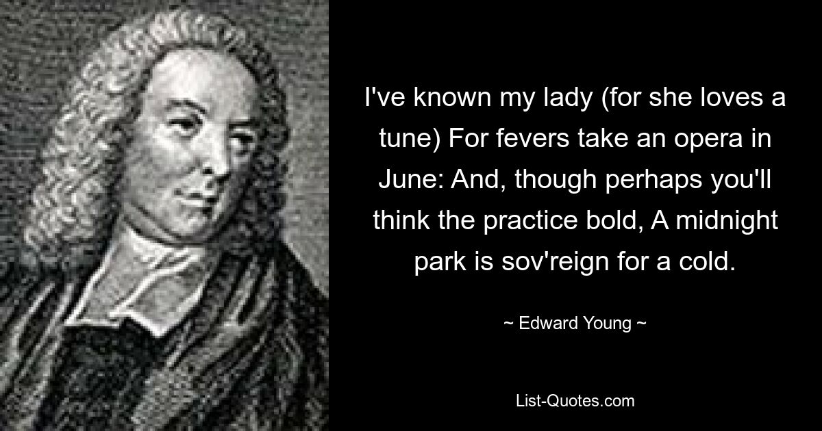 I've known my lady (for she loves a tune) For fevers take an opera in June: And, though perhaps you'll think the practice bold, A midnight park is sov'reign for a cold. — © Edward Young